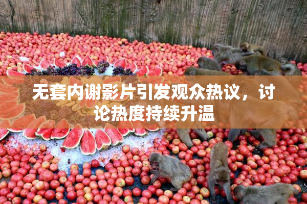 无套内谢影片引发观众热议，讨论热度持续升温