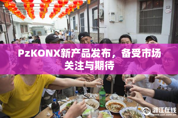 PzKONX新产品发布，备受市场关注与期待