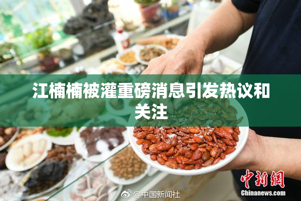 江楠楠被灌重磅消息引发热议和关注