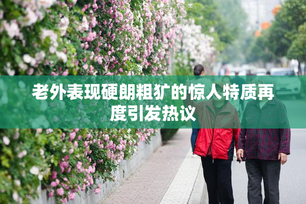 老外表现硬朗粗犷的惊人特质再度引发热议