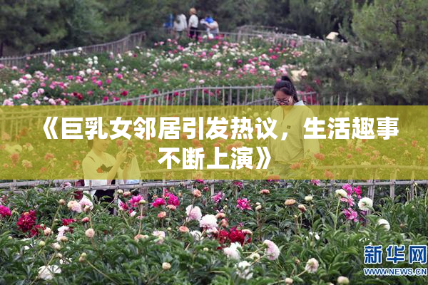 《巨乳女邻居引发热议，生活趣事不断上演》