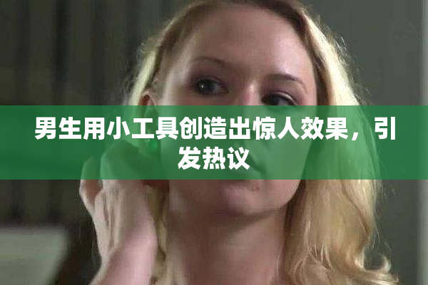 男生用小工具创造出惊人效果，引发热议
