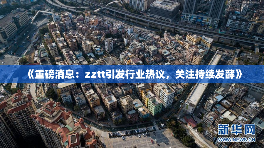 《重磅消息：zztt引发行业热议，关注持续发酵》