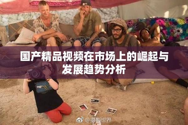 国产精品视频在市场上的崛起与发展趋势分析