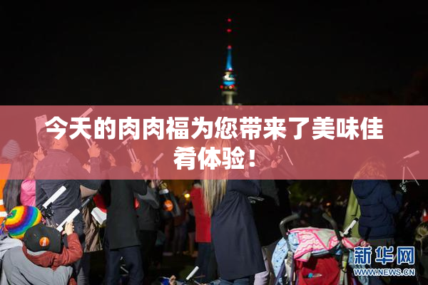 今天的肉肉福为您带来了美味佳肴体验！