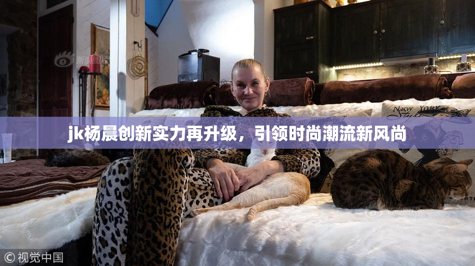 jk杨晨创新实力再升级，引领时尚潮流新风尚