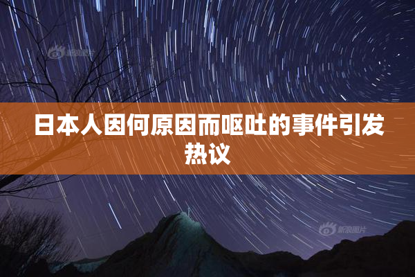 日本人因何原因而呕吐的事件引发热议