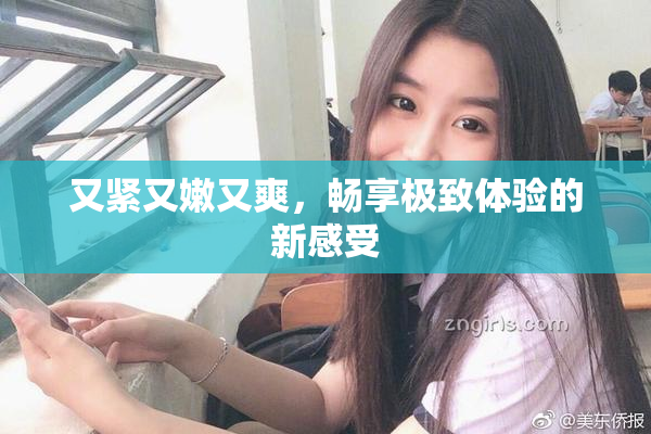 又紧又嫩又爽，畅享极致体验的新感受