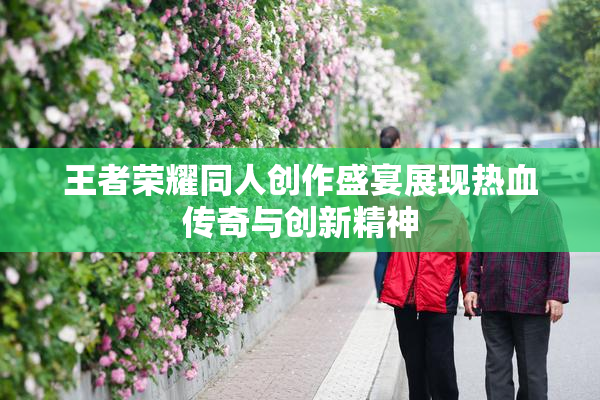 王者荣耀同人创作盛宴展现热血传奇与创新精神