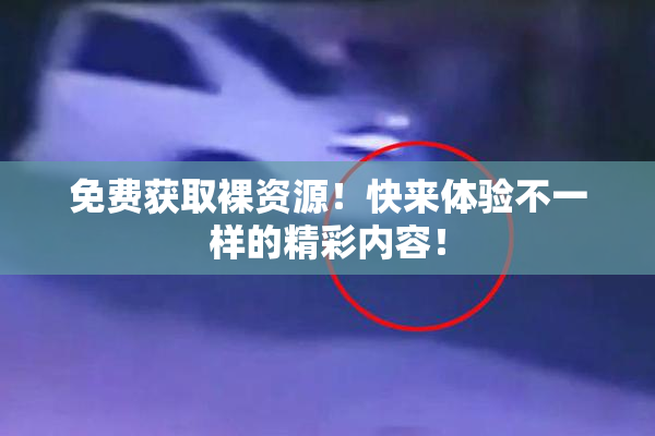 免费获取裸资源！快来体验不一样的精彩内容！