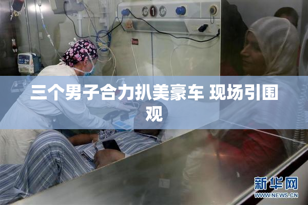 三个男子合力扒美豪车 现场引围观