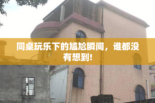 同桌玩乐下的尴尬瞬间，谁都没有想到!