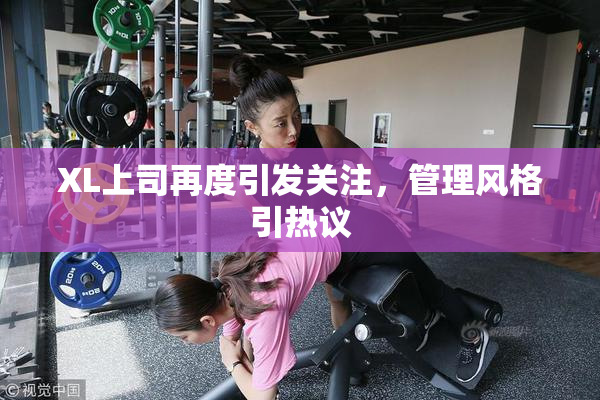 XL上司再度引发关注，管理风格引热议