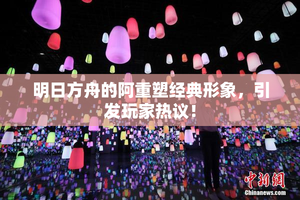 明日方舟的阿重塑经典形象，引发玩家热议！