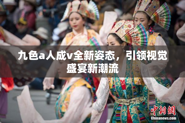 九色a人成v全新姿态，引领视觉盛宴新潮流