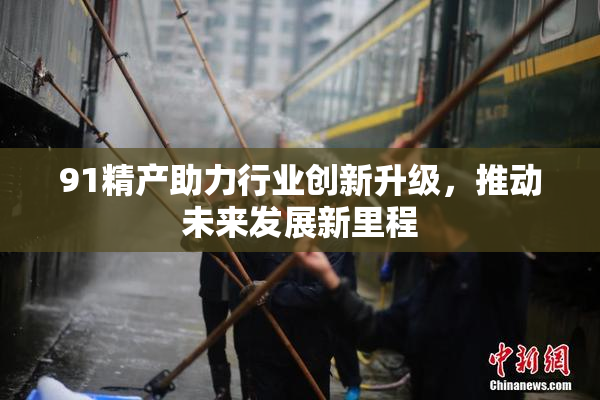 91精产助力行业创新升级，推动未来发展新里程