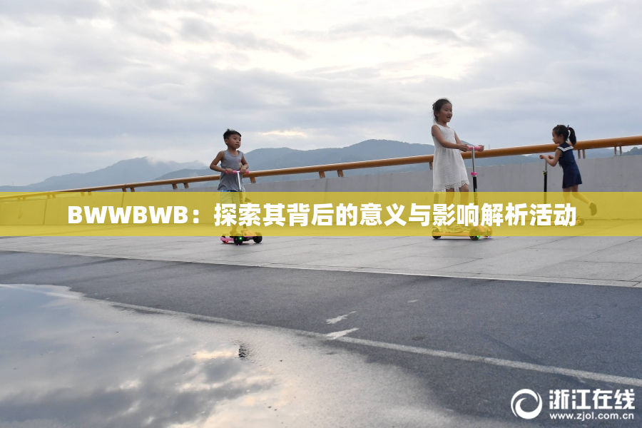 BWWBWB：探索其背后的意义与影响解析活动