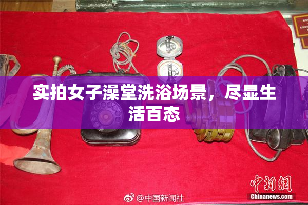 实拍女子澡堂洗浴场景，尽显生活百态