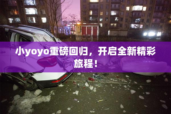 小yoyo重磅回归，开启全新精彩旅程！