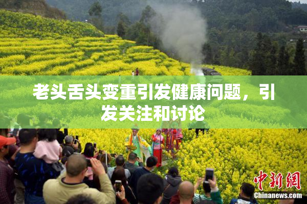 老头舌头变重引发健康问题，引发关注和讨论
