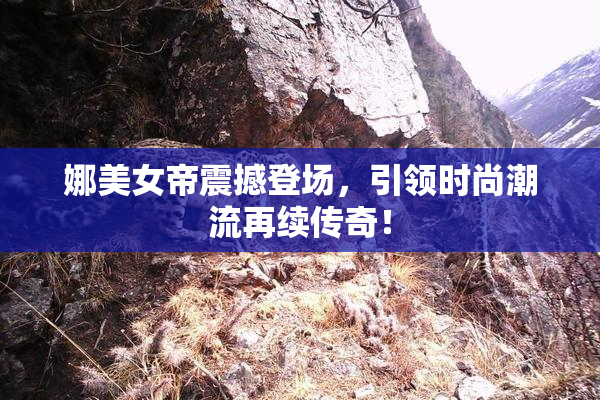 娜美女帝震撼登场，引领时尚潮流再续传奇！