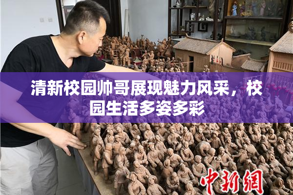 清新校园帅哥展现魅力风采，校园生活多姿多彩