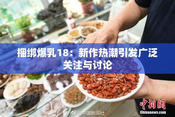 捆绑爆乳18：新作热潮引发广泛关注与讨论