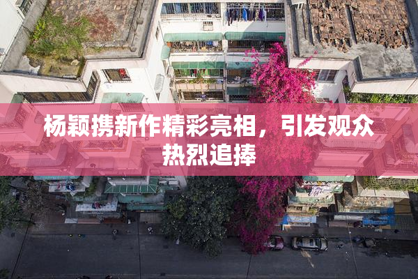杨颖携新作精彩亮相，引发观众热烈追捧