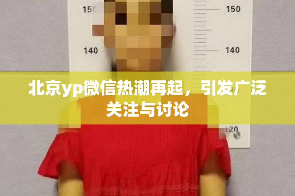 北京yp微信热潮再起，引发广泛关注与讨论