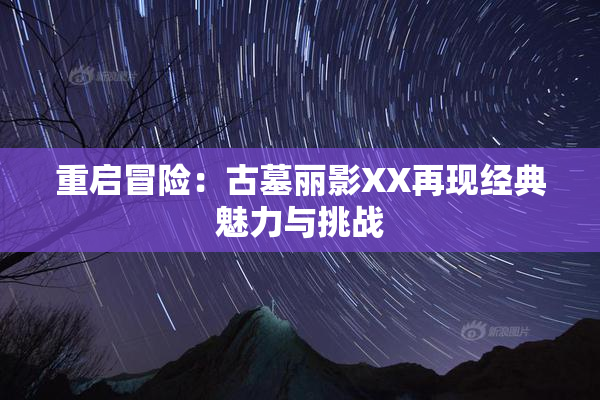 重启冒险：古墓丽影XX再现经典魅力与挑战