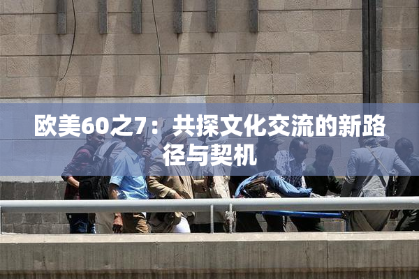 欧美60之7：共探文化交流的新路径与契机