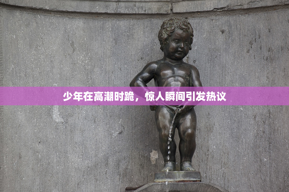 少年在高潮时跪，惊人瞬间引发热议