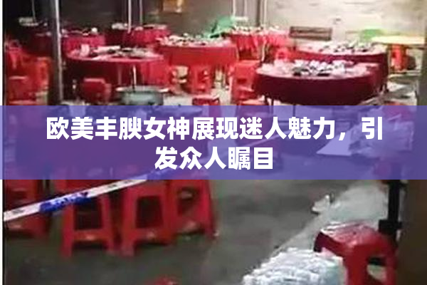 欧美丰腴女神展现迷人魅力，引发众人瞩目