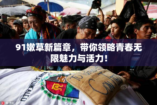 91嫩草新篇章，带你领略青春无限魅力与活力！