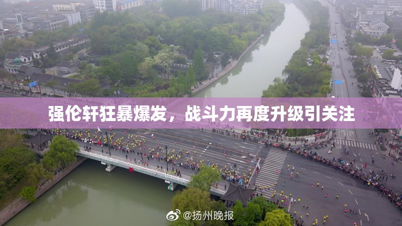 强伦轩狂暴爆发，战斗力再度升级引关注
