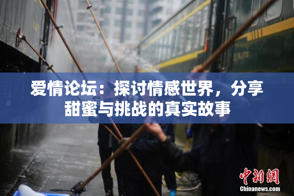 爱情论坛：探讨情感世界，分享甜蜜与挑战的真实故事