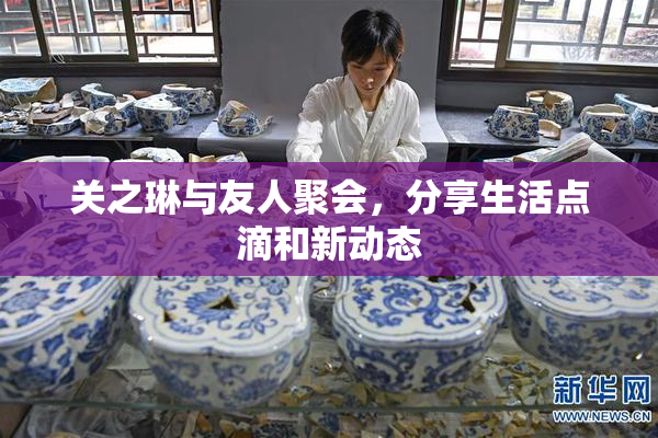 关之琳与友人聚会，分享生活点滴和新动态