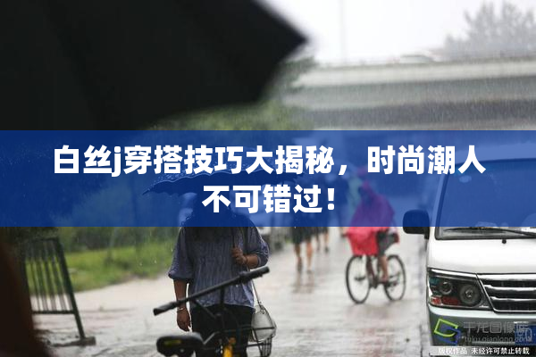白丝j穿搭技巧大揭秘，时尚潮人不可错过！