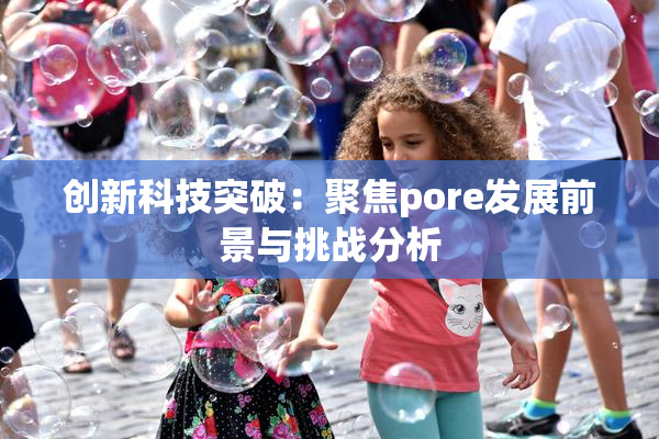 创新科技突破：聚焦pore发展前景与挑战分析