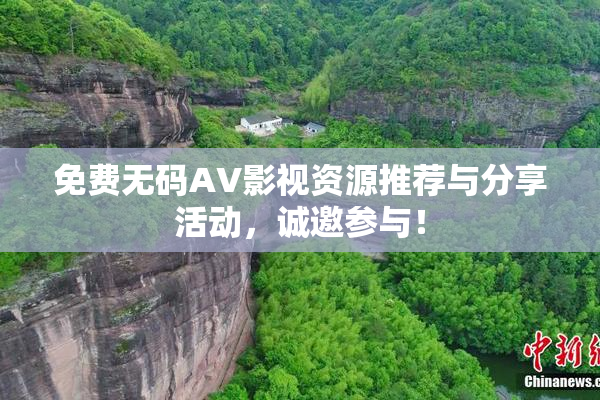 免费无码AV影视资源推荐与分享活动，诚邀参与！