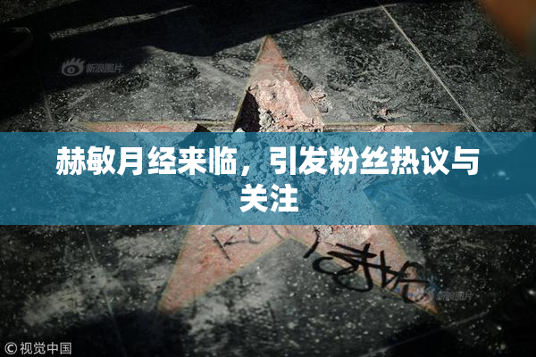 赫敏月经来临，引发粉丝热议与关注