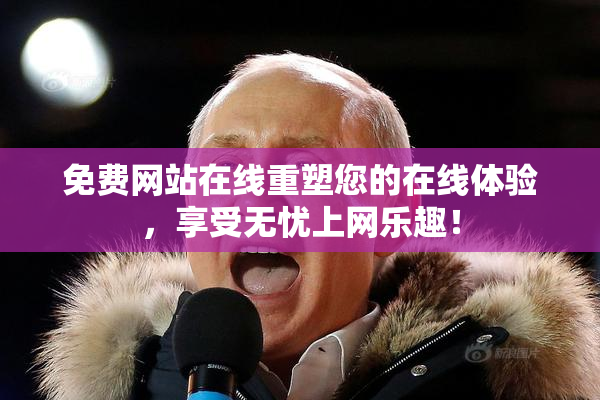 免费网站在线重塑您的在线体验，享受无忧上网乐趣！