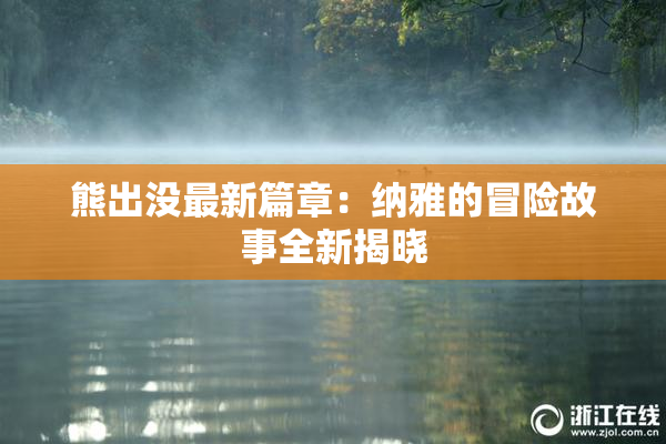 熊出没最新篇章：纳雅的冒险故事全新揭晓