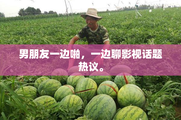 男朋友一边啪，一边聊影视话题热议。