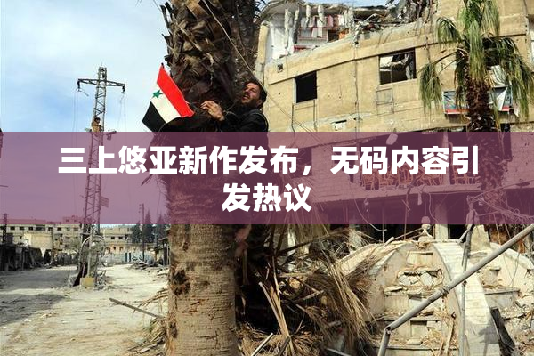 三上悠亚新作发布，无码内容引发热议