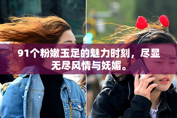 91个粉嫩玉足的魅力时刻，尽显无尽风情与妩媚。