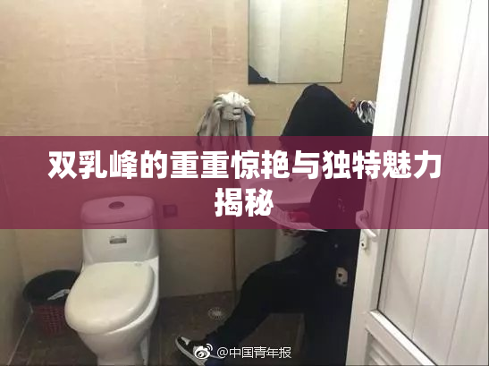 双乳峰的重重惊艳与独特魅力揭秘