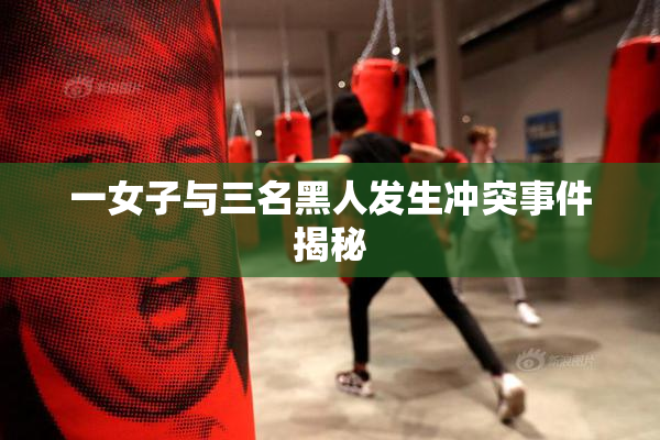 一女子与三名黑人发生冲突事件揭秘