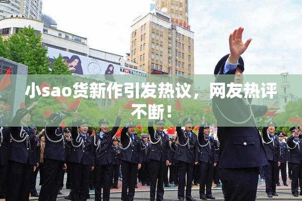 小sao货新作引发热议，网友热评不断！