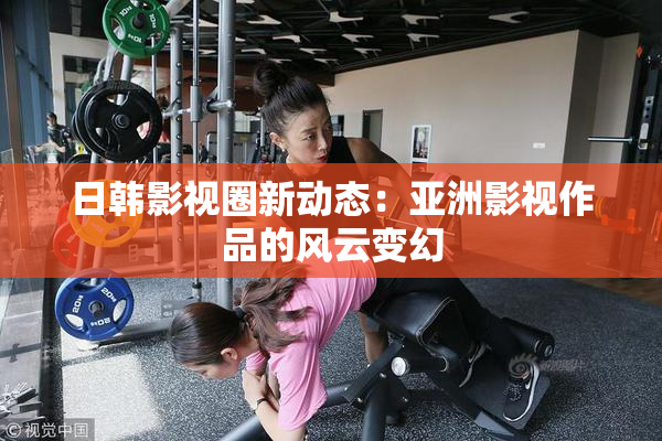 日韩影视圈新动态：亚洲影视作品的风云变幻